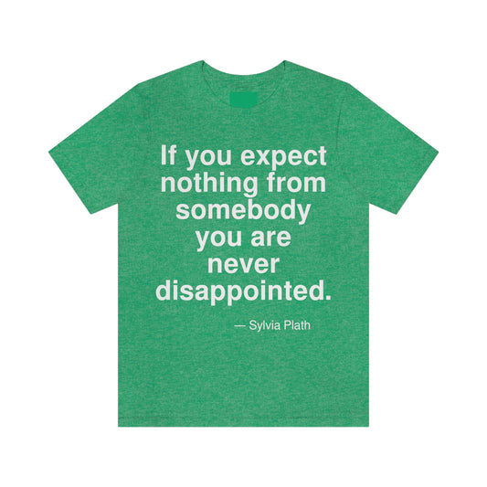 If you expect nothing from somebody you are never disappointed. -- Sylvia Plath. Adult premium quality t-shirt