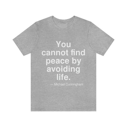 You cannot find peace by avoiding life. -- Michael Cunningham. Adult premium quality t-shirt