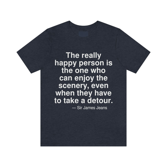 The really happy person is the one who can enjoy the scenery, even when they have to take a detour. -- Sir James Jeans. Adult premium quality t-shirt