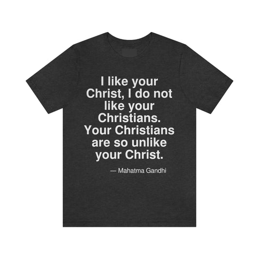 I like your Christ, I do not like your Christians. Your Christians are so unlike your Christ. -- Mahatma Gandhi. Adult premium quality t-shirt