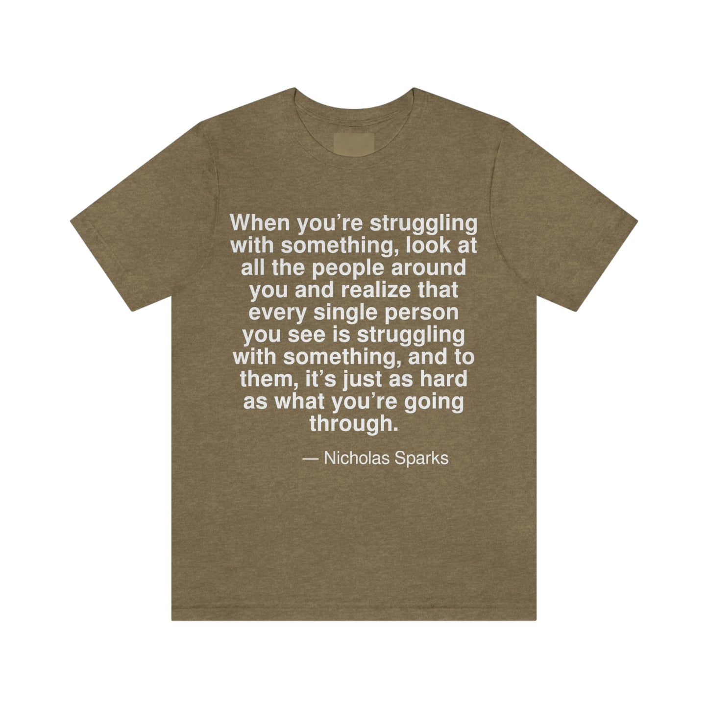 When you're struggling with something, look at all the people around you and realize that every single person you see is struggling with something, and to them, it's just as hard as what you're going through. -- Nicholas Sparks. Adult premium quality t-shirt