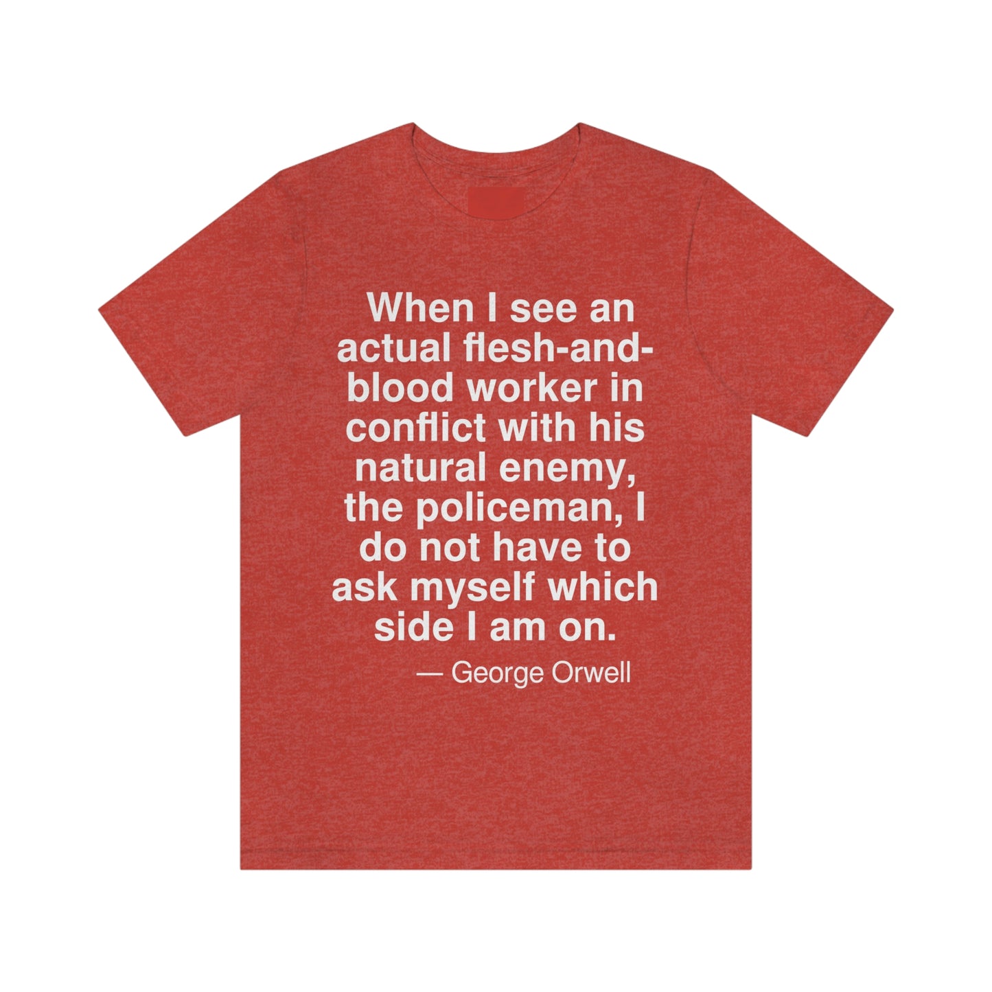 When I see an actual flesh-and-blood worker in conflict with his natural enemy, the policeman, I do not have to ask myself which side I am on. -- George Orwell. Adult premium quality t-shirt