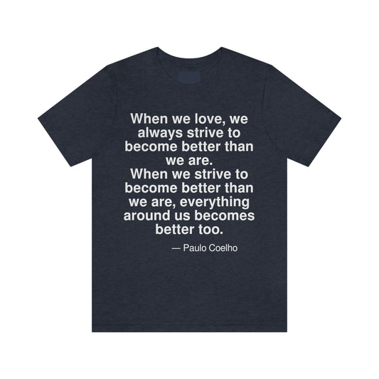 When we love, we always strive to become better than we are. When we strive to become better than we are, everything around us becomes better too. -- Paulo Coehlo. Adult premium quality t-shirt