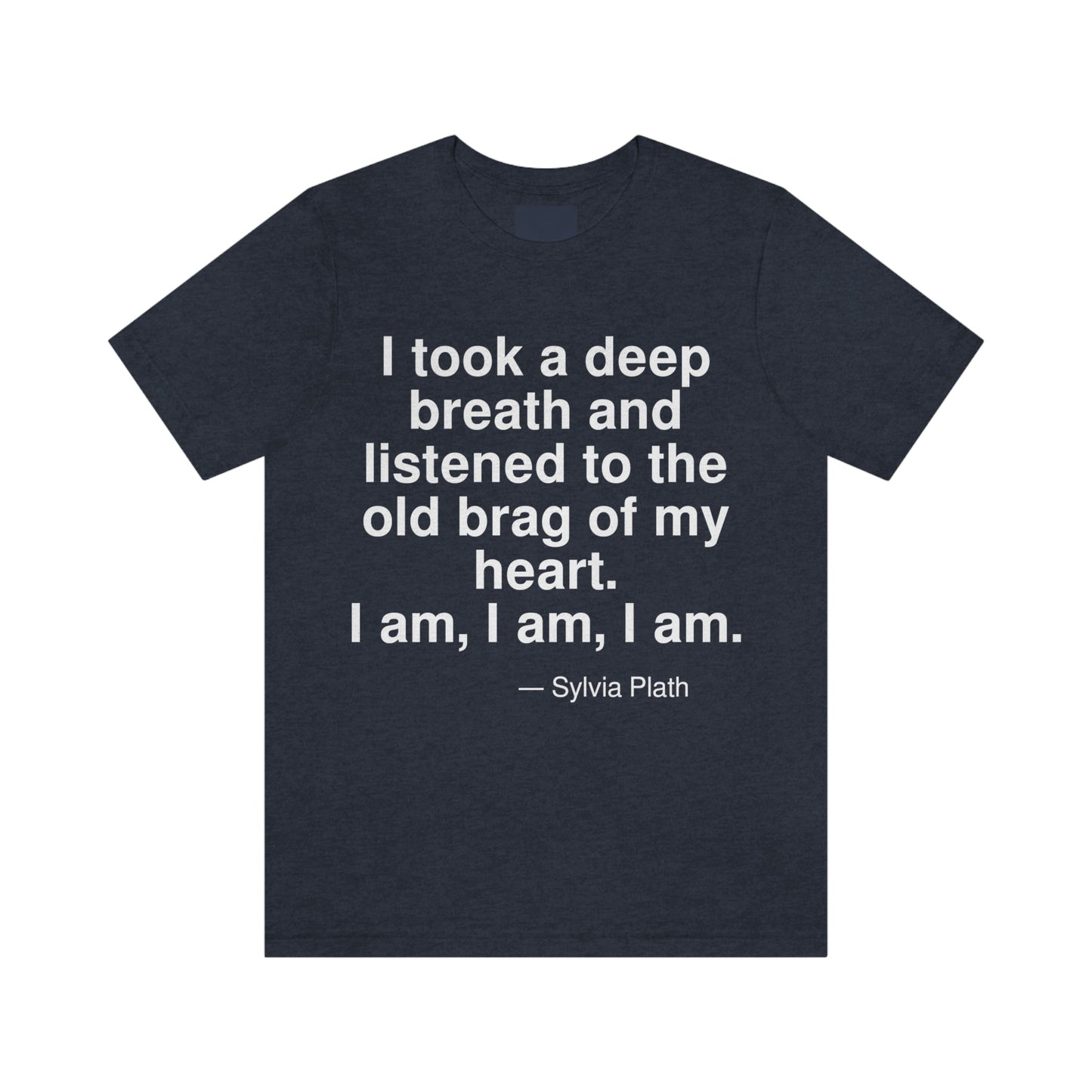 I took a deep breath and listened to the old brag of my heart. I am, I am, I am. -- Sylvia Plath. Adult premium quality t-shirt