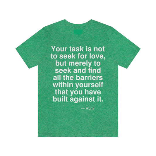 Your task is not to seek for love, but merely to seek and find all the barriers within yourself that you have built against it. -- Rumi. Adult premium quality t-shirt