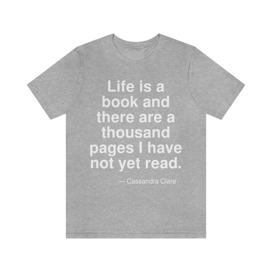 Life is a book and there are a thousand pages I have not yet read. -- Cassandra Clare. Adult premium quality t-shirt