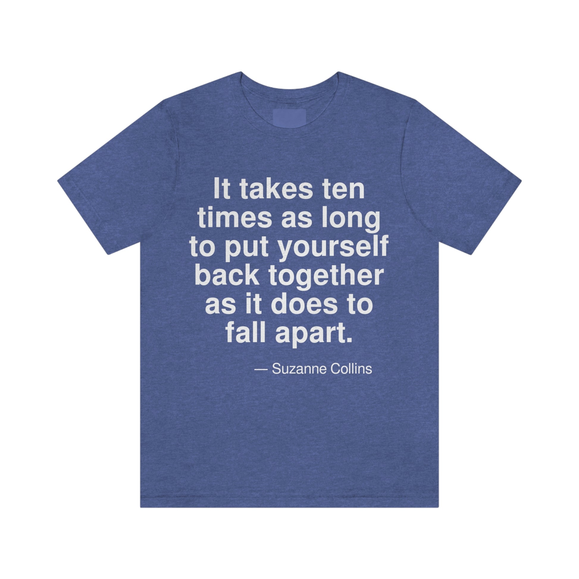 It takes ten times as long to put yourself back together as it does to fall apart. -- Suzanne Collins. Adult premium quality t-shirt