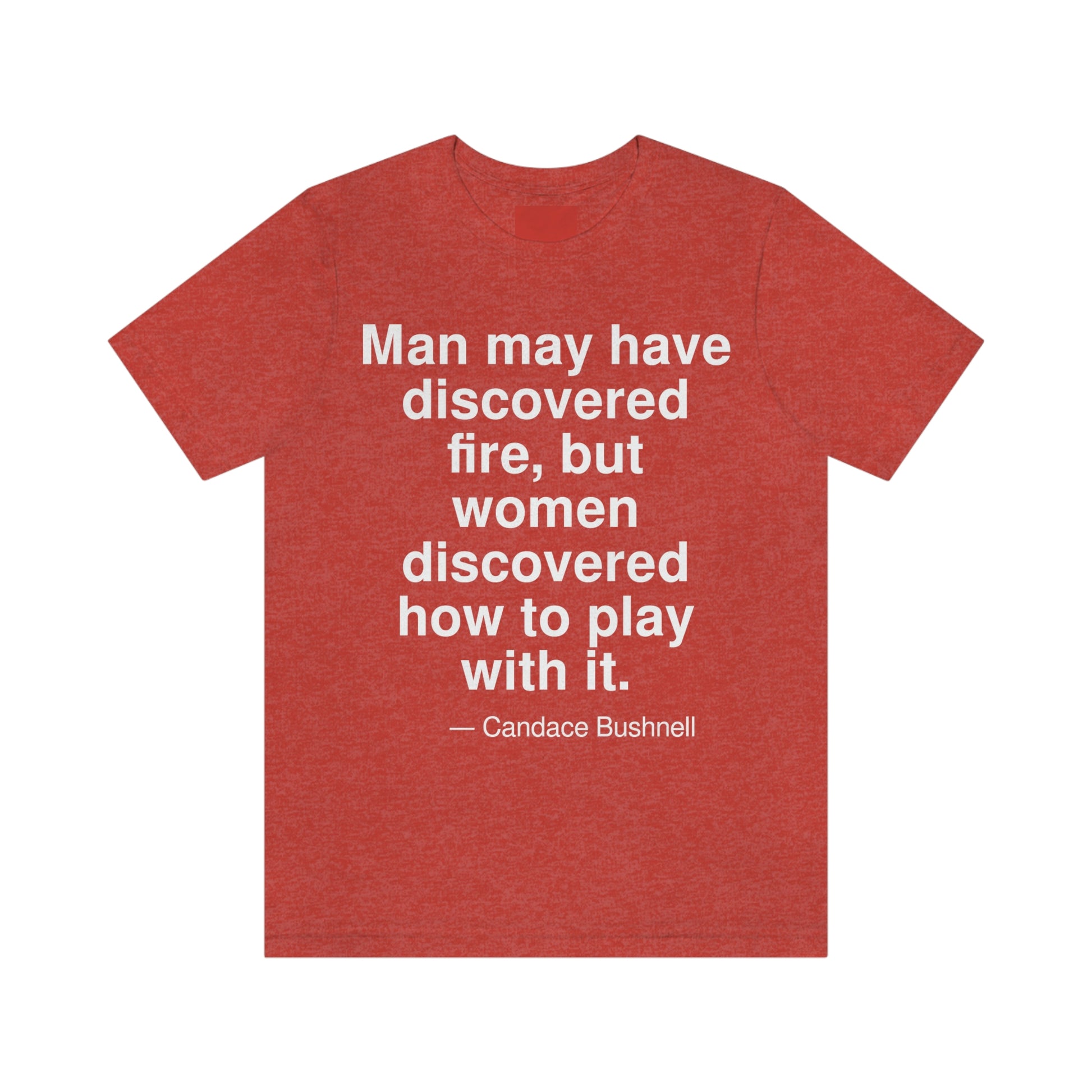 Man may have discovered fire, but women discovered how to play with it. -- Candace Bushnell. Adult premium quality t-shirt