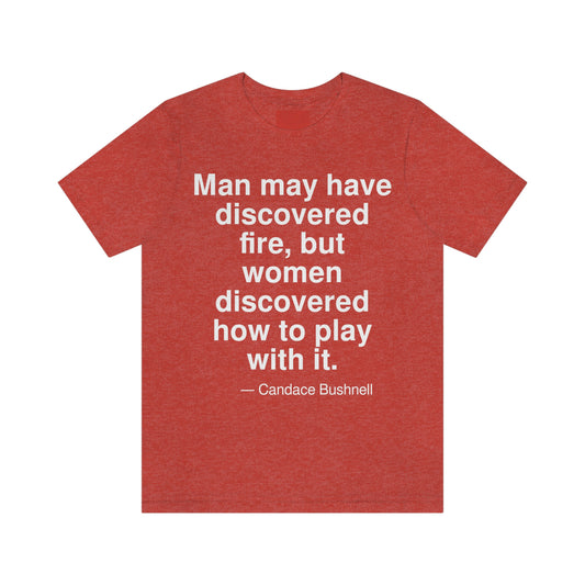 Man may have discovered fire, but women discovered how to play with it. -- Candace Bushnell. Adult premium quality t-shirt