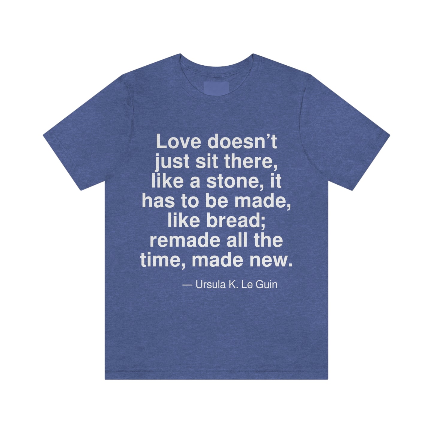 Love doesn't just sit there, like a stone, it has to be made, like bread; remade all the time, made new. -- Ursula K. LeGuin. Adult premium quality t-shirt