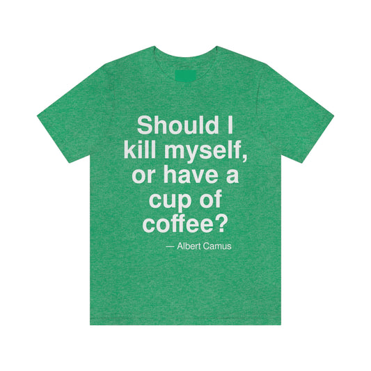 Should I kill myself, or have a cup of coffee? -- Albert Camus. Adult premium quality t-shirt