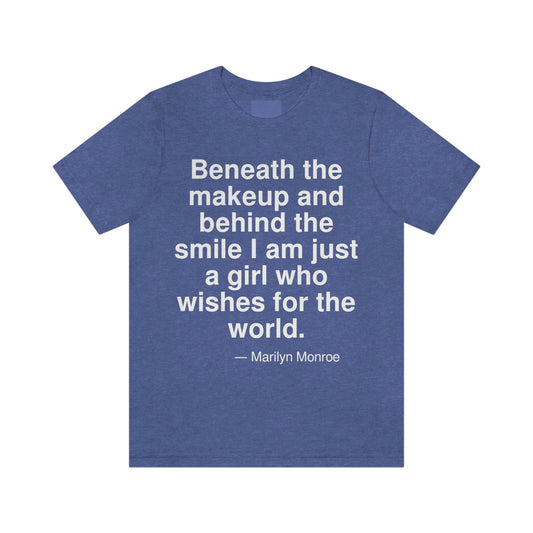 Beneath the makeup and behind the smile I am just a girl who wishes for the world. -- Marilyn Monroe. Adult premium quality t-shirt