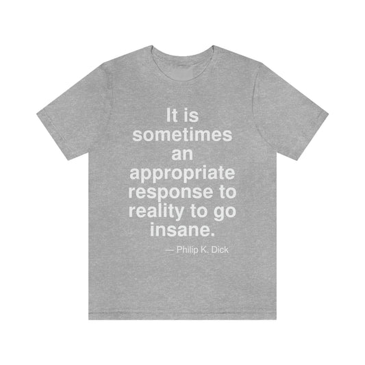 It is sometimes an appropriate response to reality to go insane. -- Philip K. Dick. Adult premium quality t-shirt