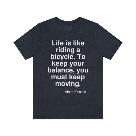 Life is like riding a bicycle. To keep your balance, you must keep moving. -- Albert Einstein. Adult premium quality t-shirt