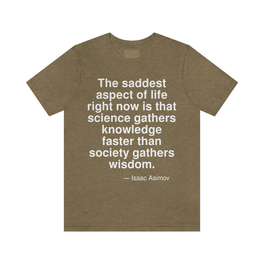 The saddest aspect of life right now is that science gathers knowledge faster than society gathers wisdom. -- Isaac Asimov. Adult premium quality t-shirt