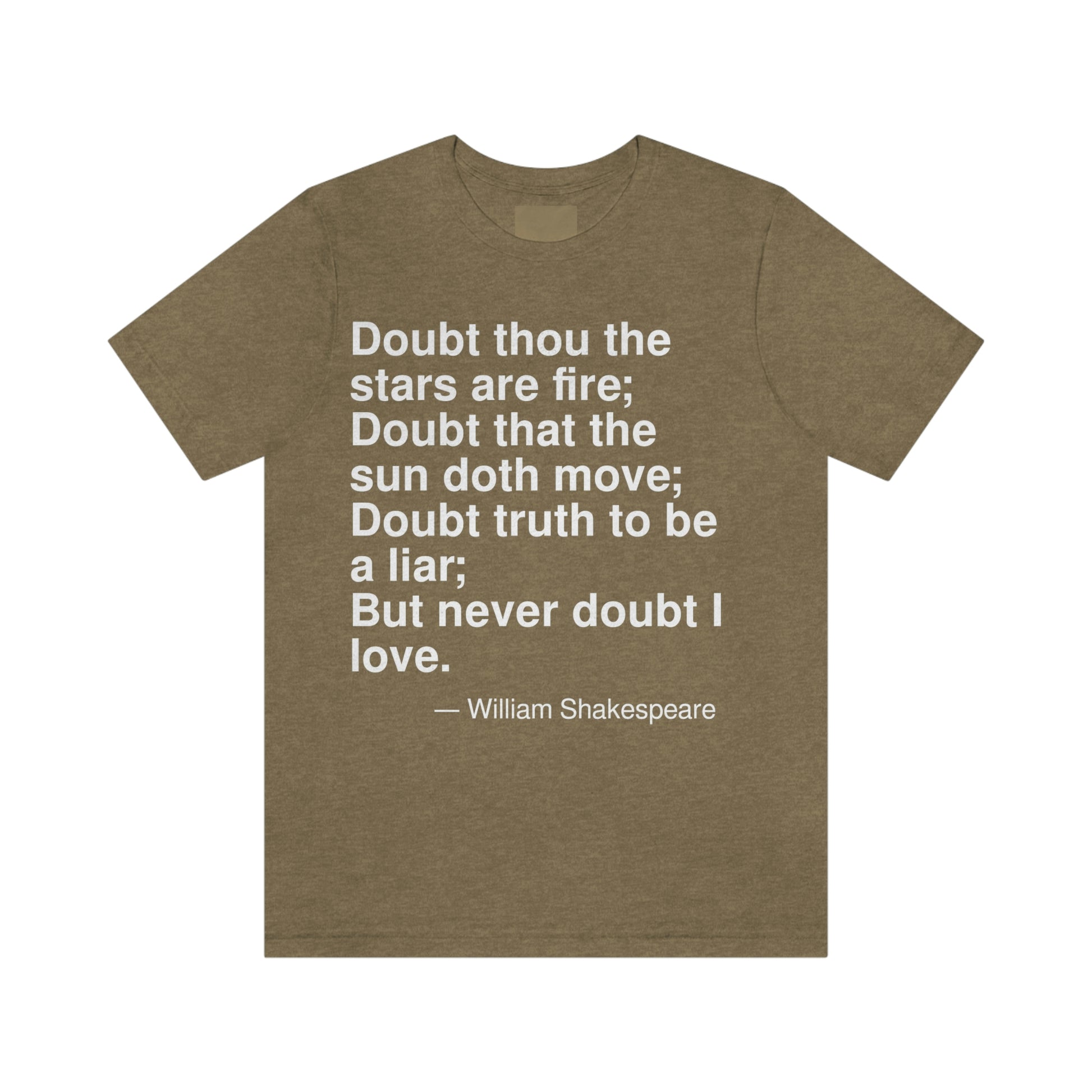 Doubt thou the stars are fire; Doubt thou the sun doth move; Duobt truth to be a liar; But never doubt I love. -- William Shakespeare. Adult premium quality t-shirt