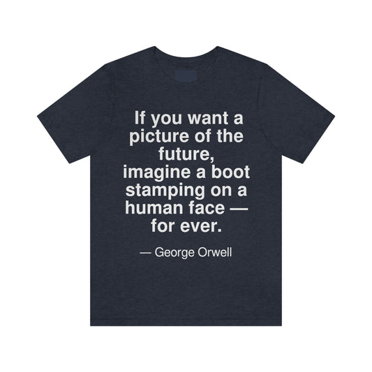 If you want a picture of the future, imagine a boot stamping on a human face -- for ever. -- George Orwell. Adult premium quality t-shirt