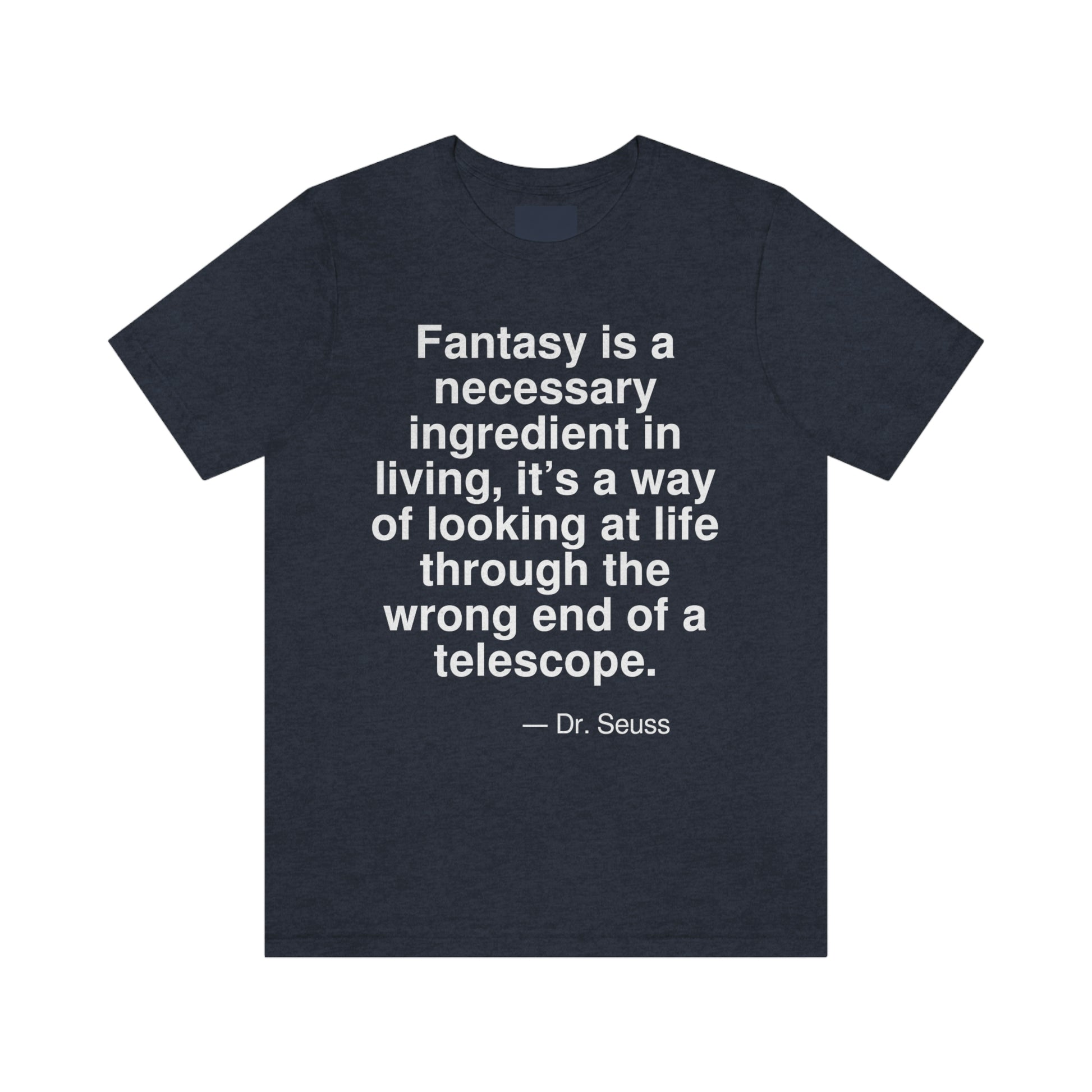 Fantasy is a necessary ingredient in living, it's a way of looking at life through the wrong end of a telescope. -- Dr. Seuss. Adult premium quality t-shirt