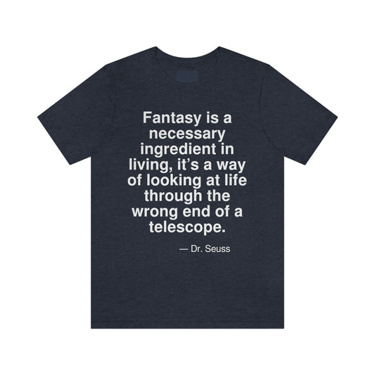 Fantasy is a necessary ingredient in living, it's a way of looking at life through the wrong end of a telescope. -- Dr. Seuss. Adult premium quality t-shirt