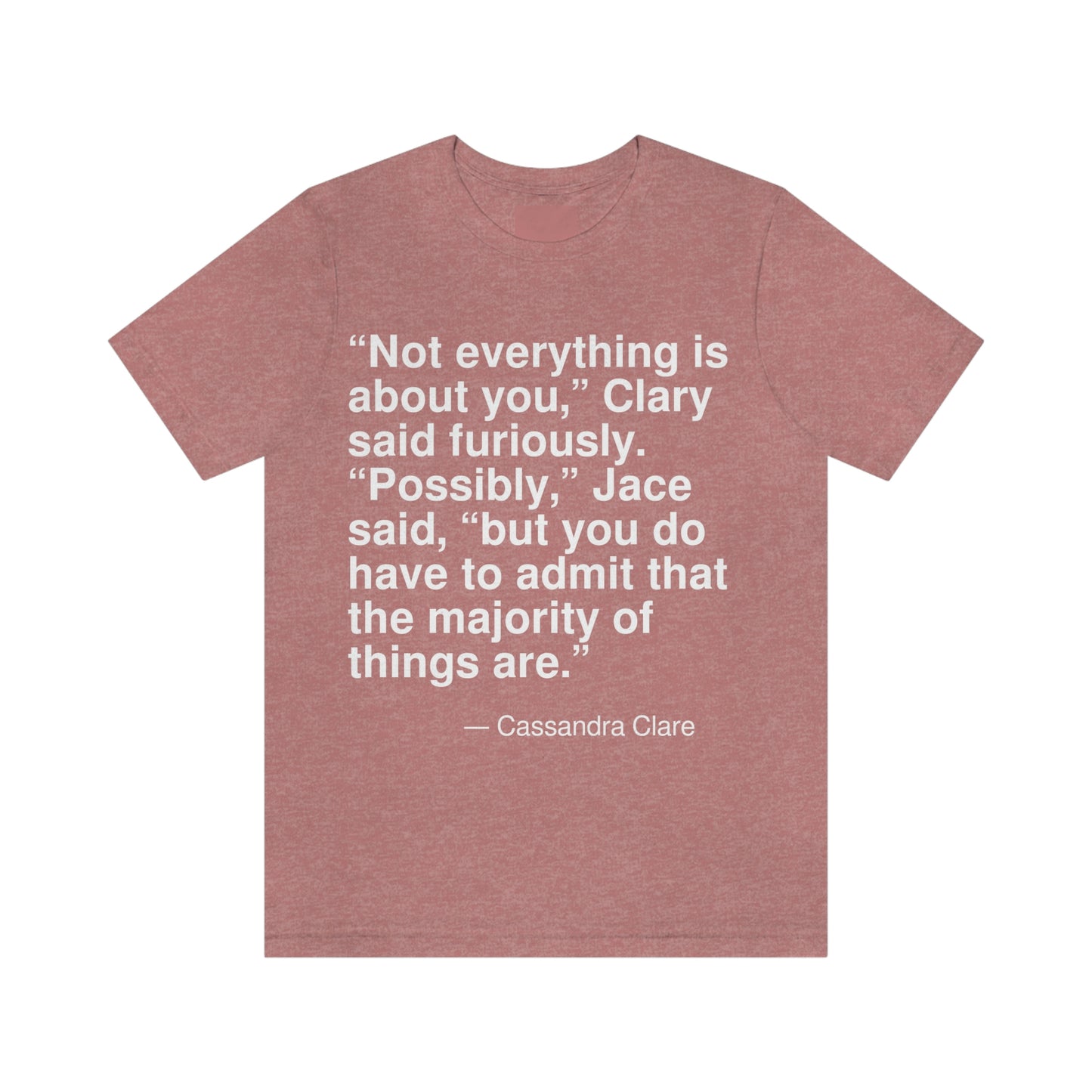 "Not everything is about you," Clary said furiously. "Possibly," Jace said, "but you have to admit that the majority of things are." -- Cassandra Clare. Adult premium quality t-shirt