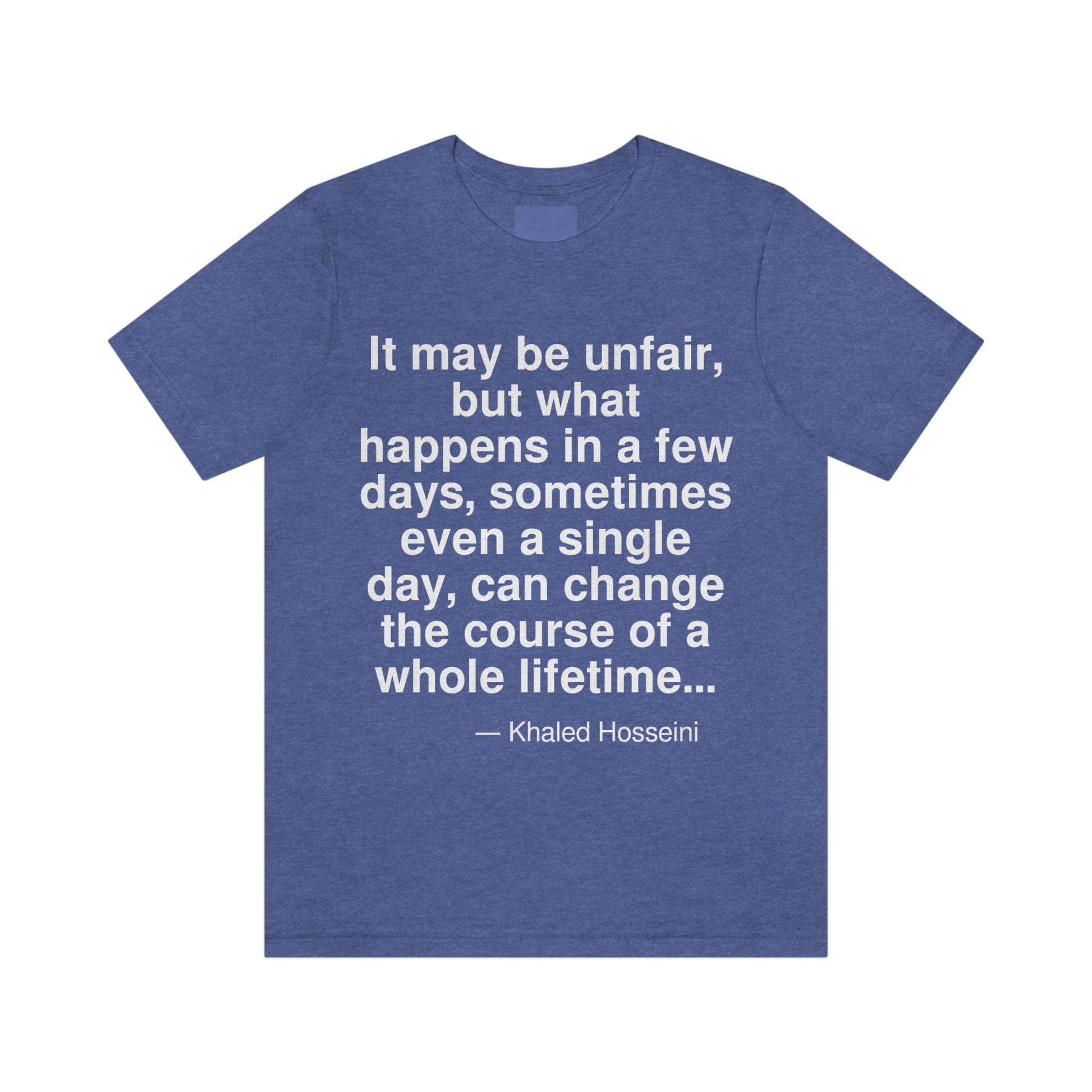 It may be unfair, but what happens in a few days, sometimes even a single day, can change the course of a whole lifetime . . . -- Khaled Hosseini. Adult premium quality t-shirt