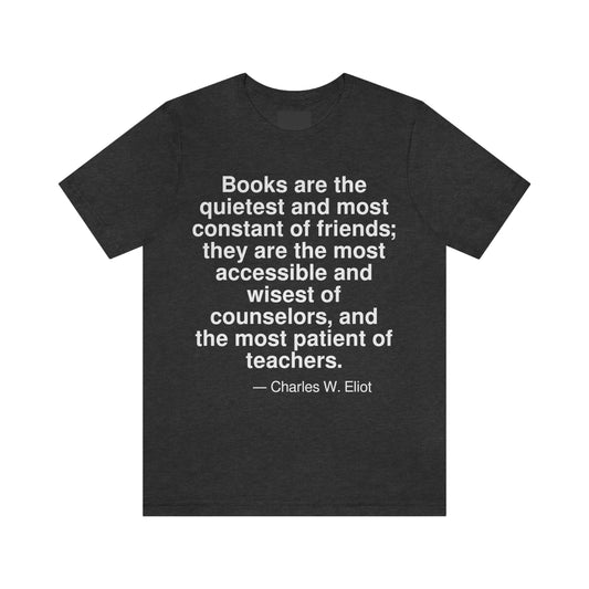 Books are the quietest and most constant of friends; they are the most accessible and wisest of counselors, and the most patient of teachers. -- Charles W. Eliot. Adult premium quality t-shirt