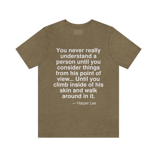 You never really understand a person until you consider things from his point of view . . . Until you climb inside his skin and walk around in it. -- Harper Lee. Adult premium quality t-shirt