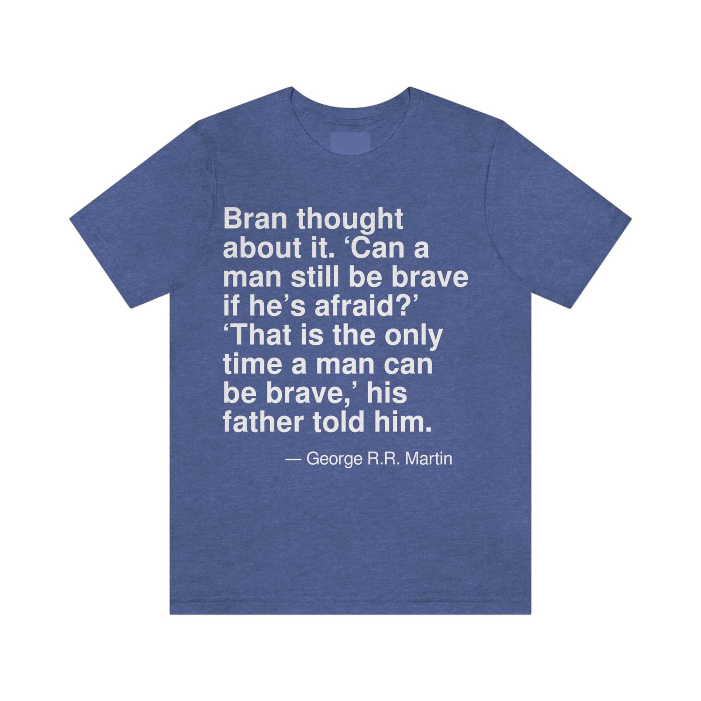 Bran thought about it. 'Can a man still be brave if he's afraid?' 'That is the only time a man can be brave,' his father told him. -- George R. R. Martin. Adult premium quality t-shirt