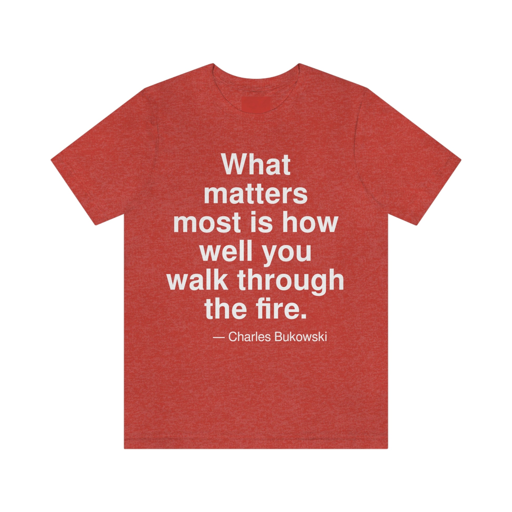 What matters most is how well you walk through the fire. -- Charles Bukowski. Adult premium quality t-shirt