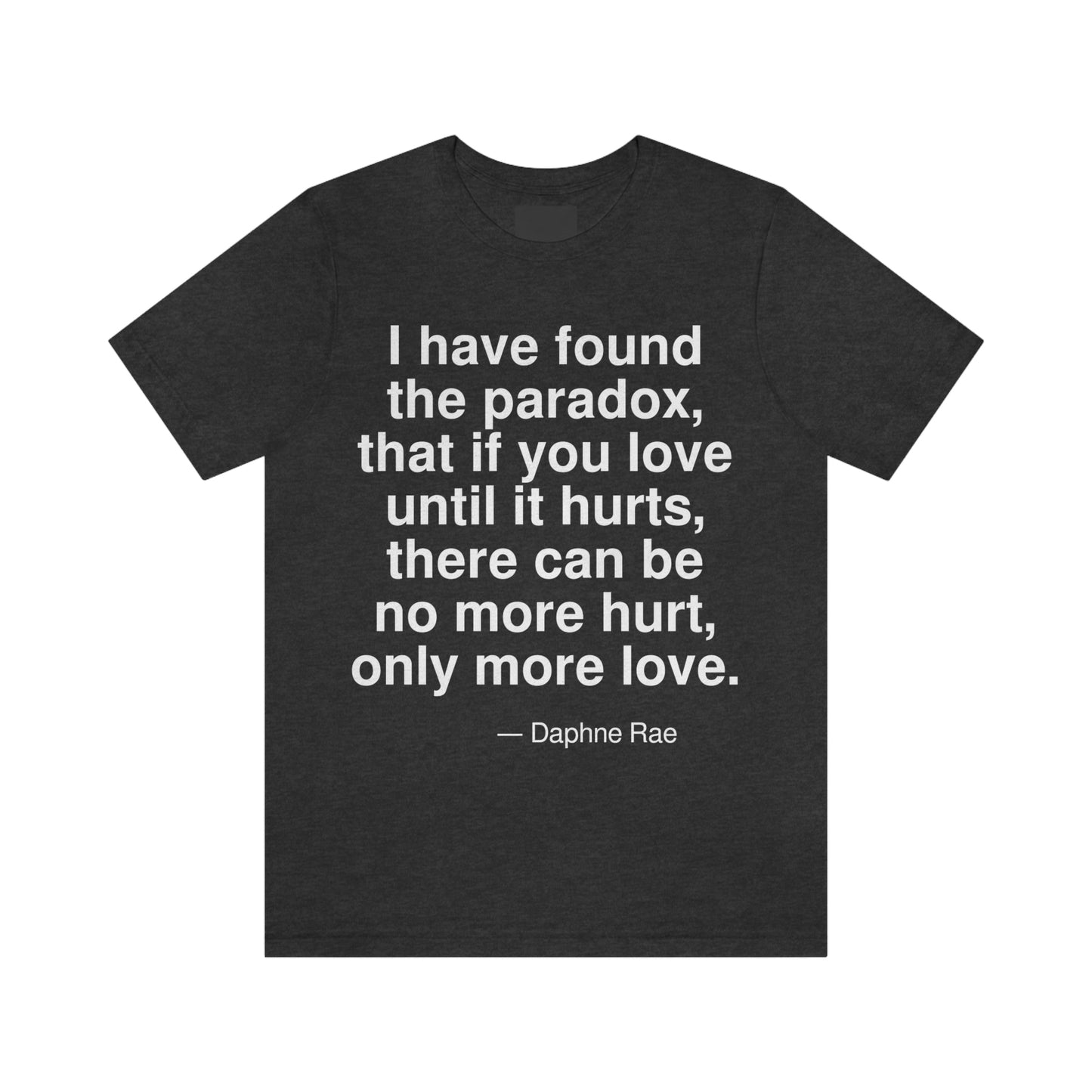 I have found the paradox, that if you love until it hurts, there can be no more hurt, only more love. -- Daphne Rae. Adult premium quality t-shirt