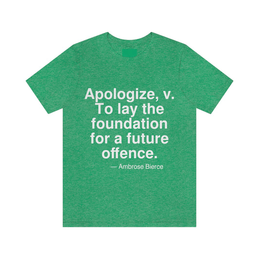 Apologize, v. To lay the foundation for a future offence. -- Ambrose Bierce. Adult premium quality t-shirt