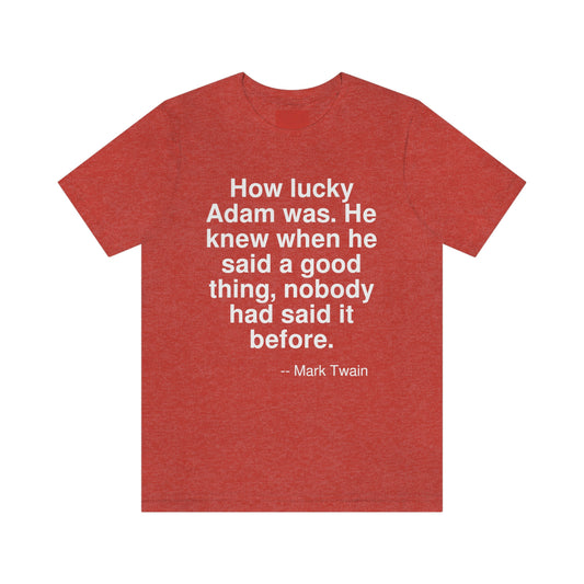 How lucky Adam was. He knew when he said a good thing, nobody had said it before. -- Mark Twain. Adult premium quality t-shirt