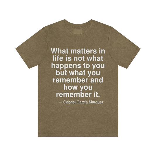 What matters in life is not what happens to you but what you remember and how you remember it. -- Gabriel Garcia Marquez. Adult premium quality t-shirt