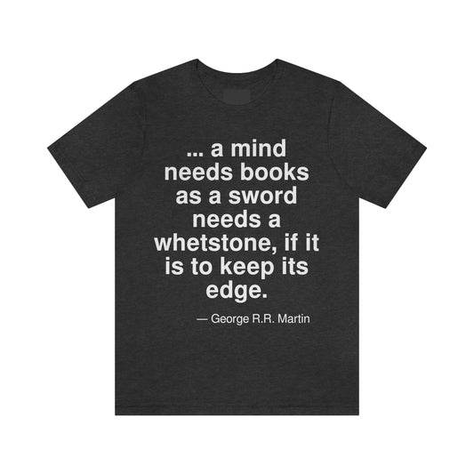 . . . a mind needs books as a sword needs a whetstone, if it is to keep its edge. -- George R. R. Martin. Adult premium quality t-shirt