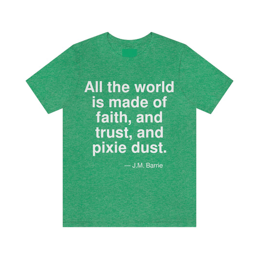 All the world is made of faith, and trust, and pixie dust. -- J. M. Barrie. Adult premium quality t-shirt