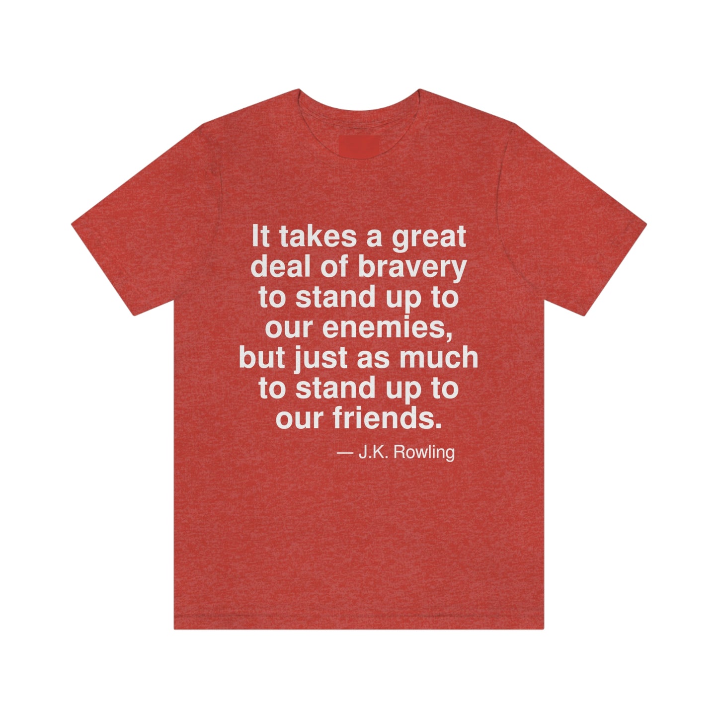 It takes a great deal of bravery to stand up to our enemies, but just as much to stand up to our friends. -- J. K. Rowling. Adult premium quality t-shirt