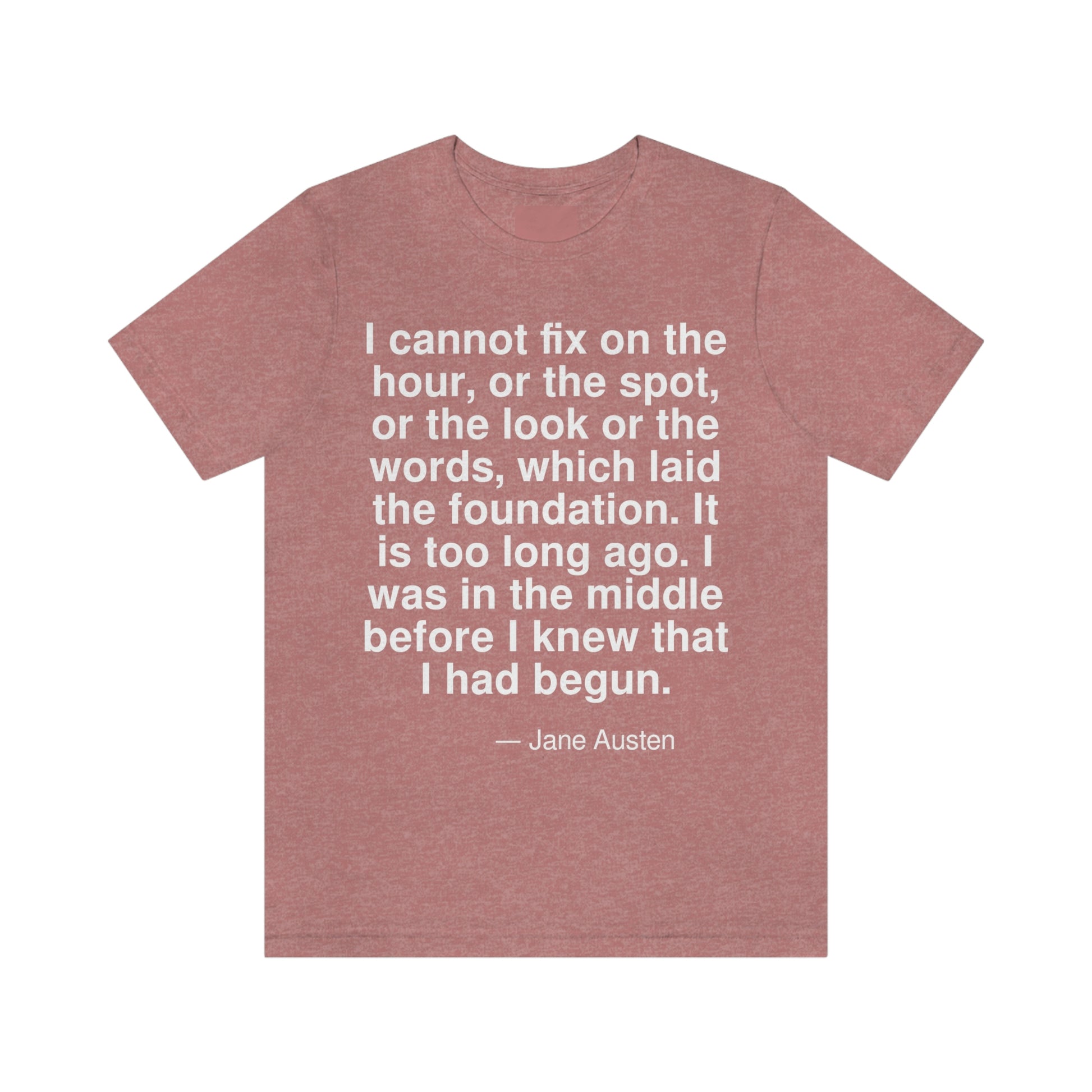 I cannot fix on the hour, or the spot, or the look or the words, which laid the foundation. It is too long ago. I was in the middle before I knew that I had begun. -- Jane Austen. Adult premium quality t-shirt