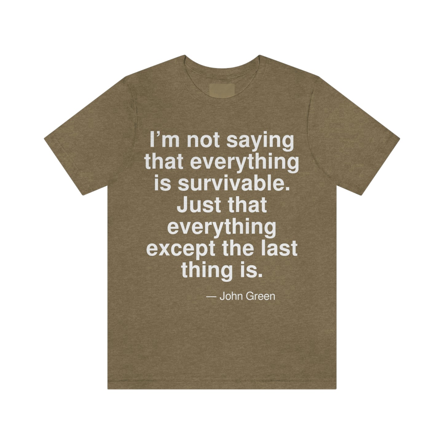 I'm not saying that everything is survivable. Just that everything except the last thing is. -- John Green. Adult premium quality t-shirt