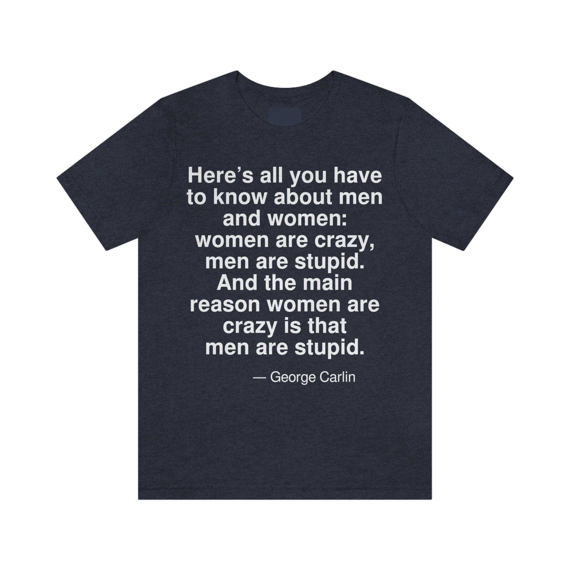 Here's all you have to know about men and women: women are crazy, men are stupid. And the main reason women are crazy is that men are stupid. -- George Carlin. Adult premium quality t-shirt