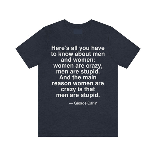 Here's all you have to know about men and women: women are crazy, men are stupid. And the main reason women are crazy is that men are stupid. -- George Carlin. Adult premium quality t-shirt