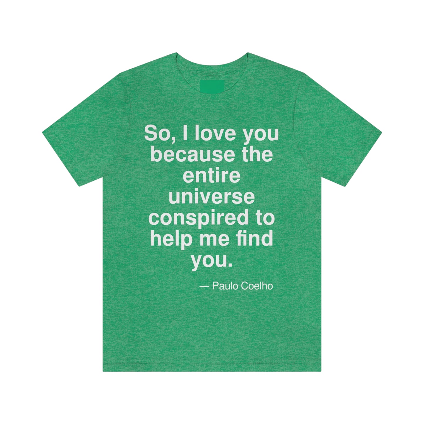 So, I love you because the entire universe Conspired to help me find you. -- Paulo Coeiho. Adult premium quality t-shirt