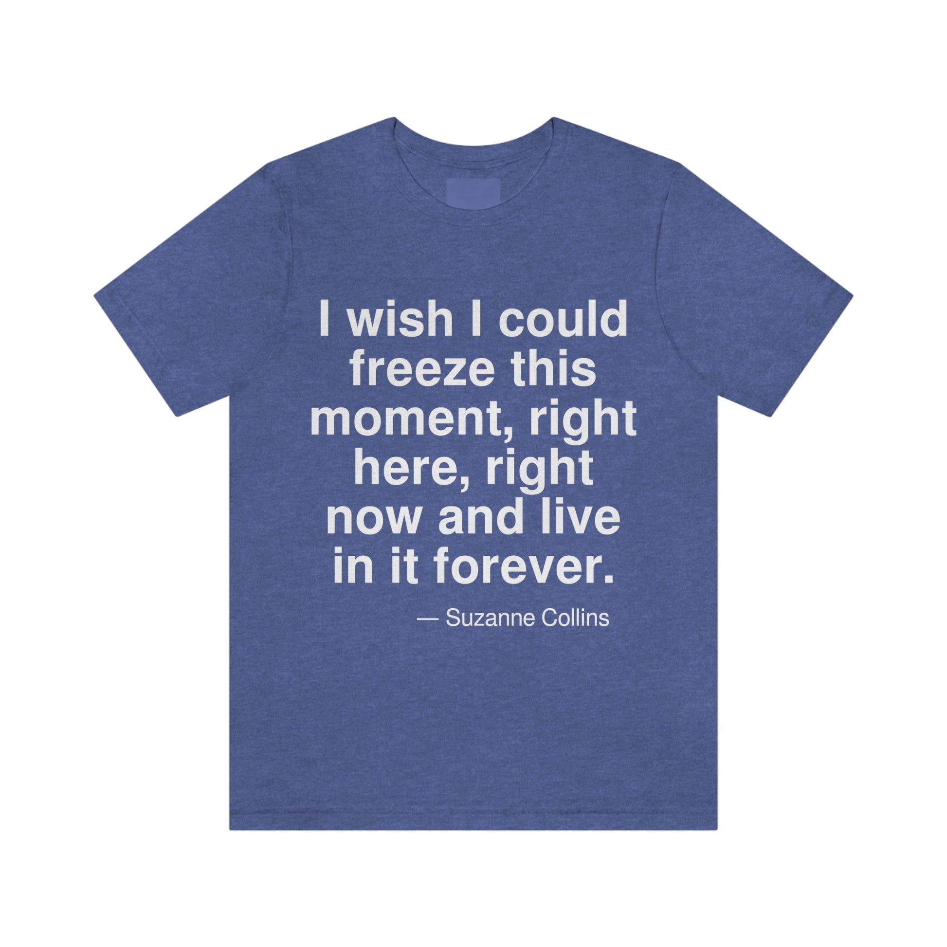 I wish I could freeze this moment, right here, right now and live in it forever. -- Suzanne Collins. Adult premium quality t-shirt