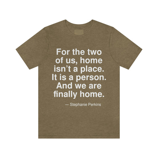 For the two of us, home isn't a place. It is a person. And we are finally home. -- Stephanie Perkins. Adult premium quality t-shirt