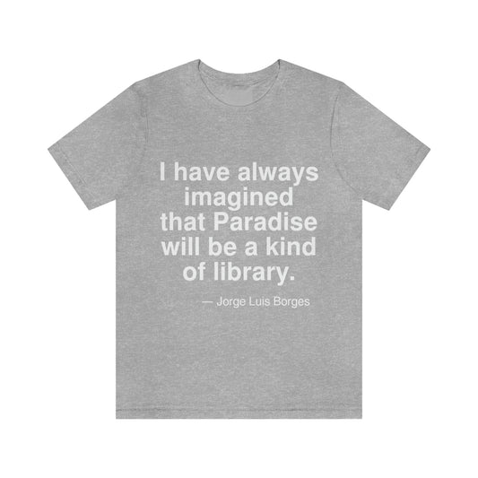 I have always imagined that Paradise will be a kind of library. -- Jorge Luis Borges. Adult premium quality t-shirt