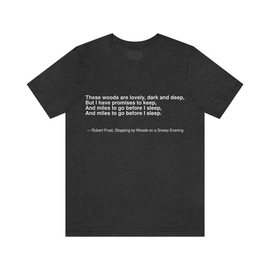 These woods are lovely, dark and deep, But I have promises to keep, And miles to go before I sleep, And miles to go before I sleep. -- Robert Frost. Stopping by woods on a snowy evening. Adult premium quality t-shirt