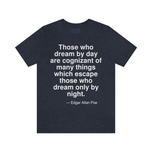 Those who dream by day are cognizant of many things which escape those who dream only by night. -- Edgar Allan Poe. Adult premium quality t-shirt