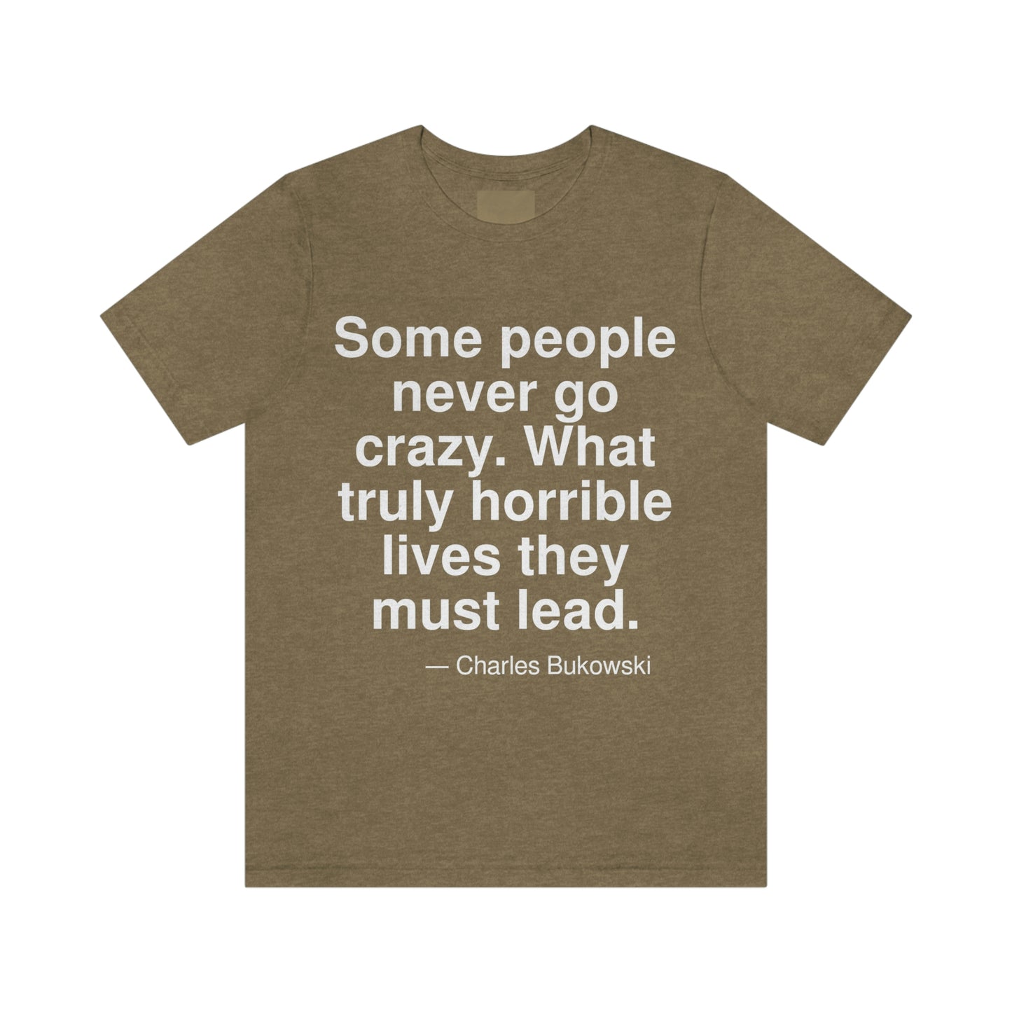 Some people never go crazy. What truly horrible lives they must lead. -- Charles Bukowski. Adult premium quality t-shirt