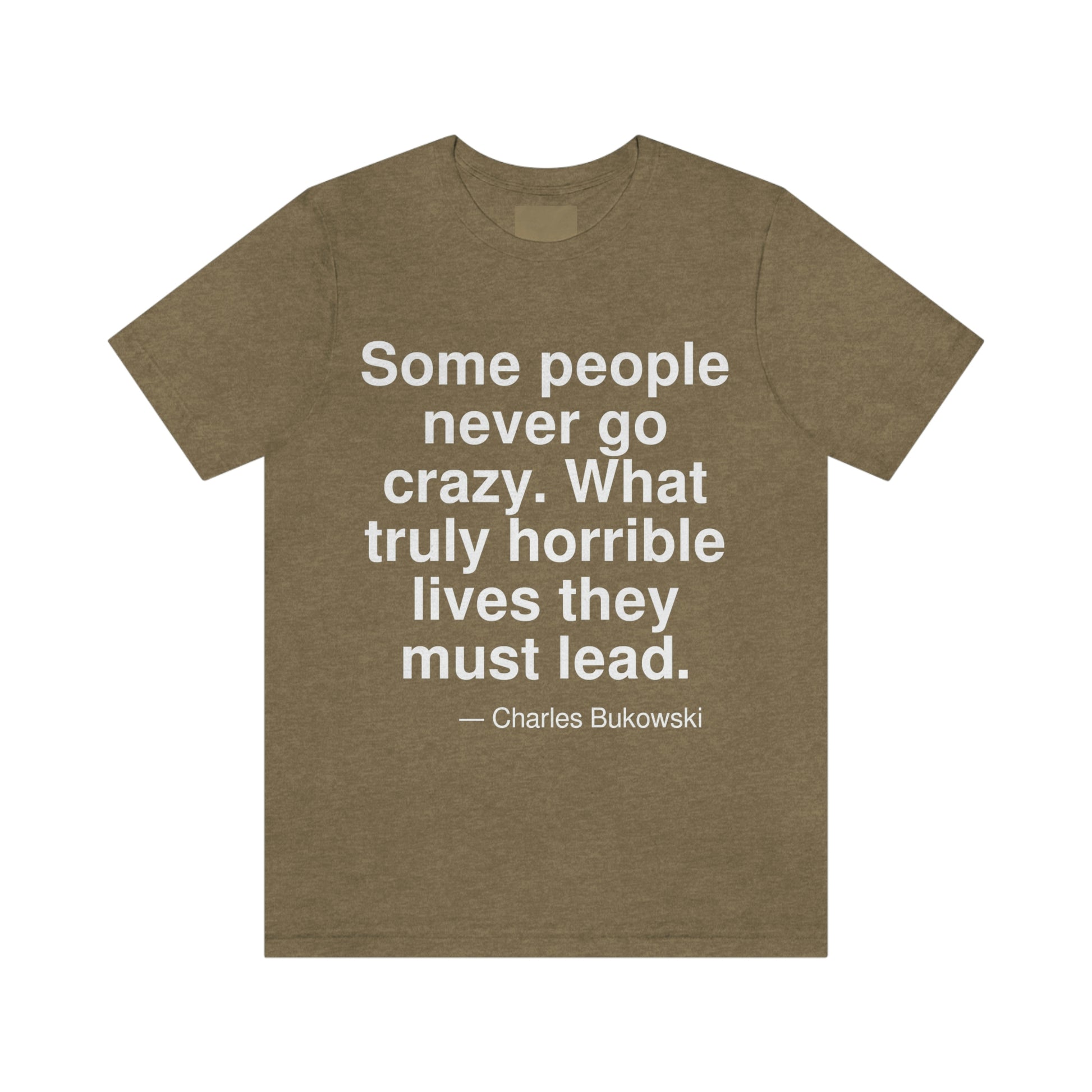 Some people never go crazy. What truly horrible lives they must lead. -- Charles Bukowski. Adult premium quality t-shirt