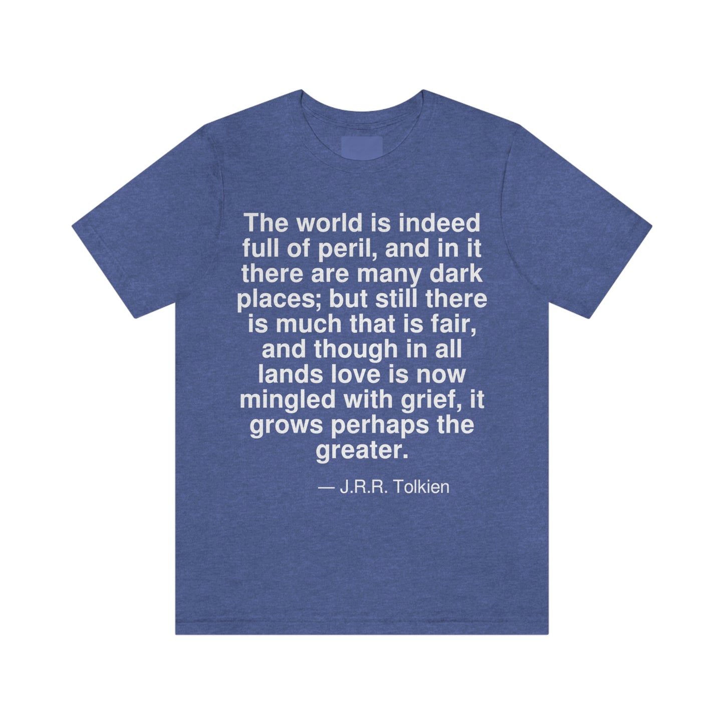 The world is indeed full of peril, and in it there are many dark places; but still there is much that is fair, and though in all lands love is now mingled with grief, it grows perhaps the greater. -- J. R. R. Tolkien. Adult premium quality t-shirt