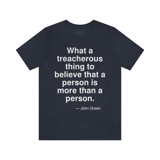 What a trecherous thing to believe that a person is more than a person. -- John Green. Adult premium quality t-shirt